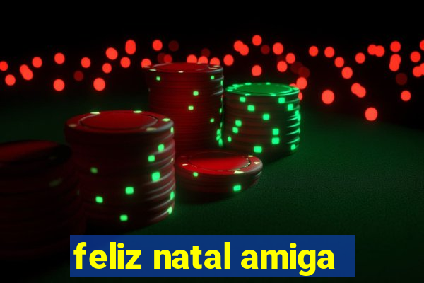 feliz natal amiga